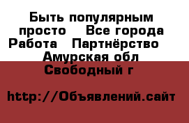 Быть популярным просто! - Все города Работа » Партнёрство   . Амурская обл.,Свободный г.